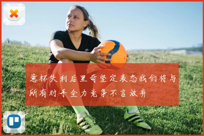 意杯失利后里奇坚定表态我们将与所有对手全力竞争不言放弃