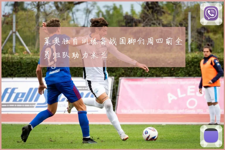 莱奥独自训练备战国脚们周四前全员归队助力米兰