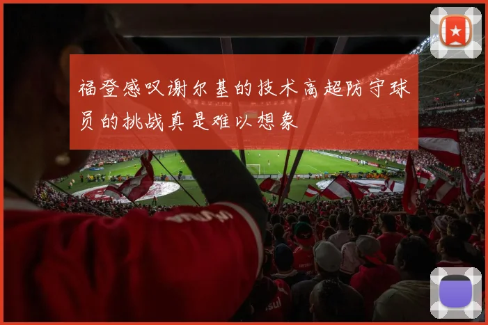 福登感叹谢尔基的技术高超防守球员的挑战真是难以想象