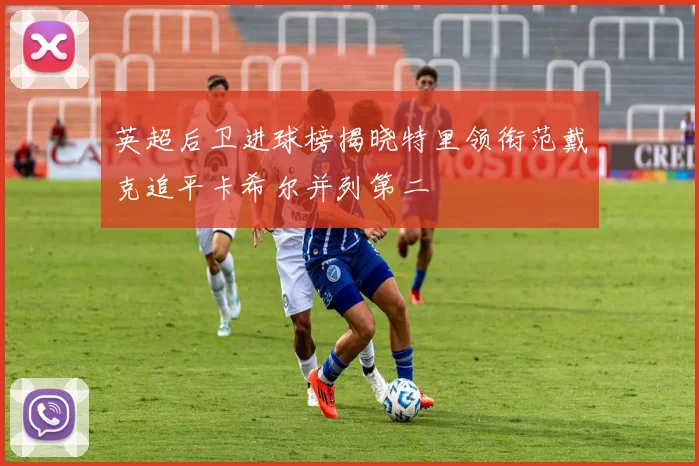 英超后卫进球榜揭晓特里领衔范戴克追平卡希尔并列第二