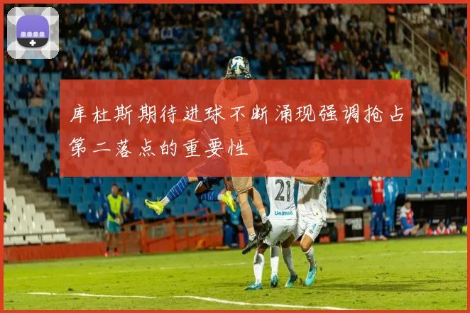库杜斯期待进球不断涌现强调抢占第二落点的重要性