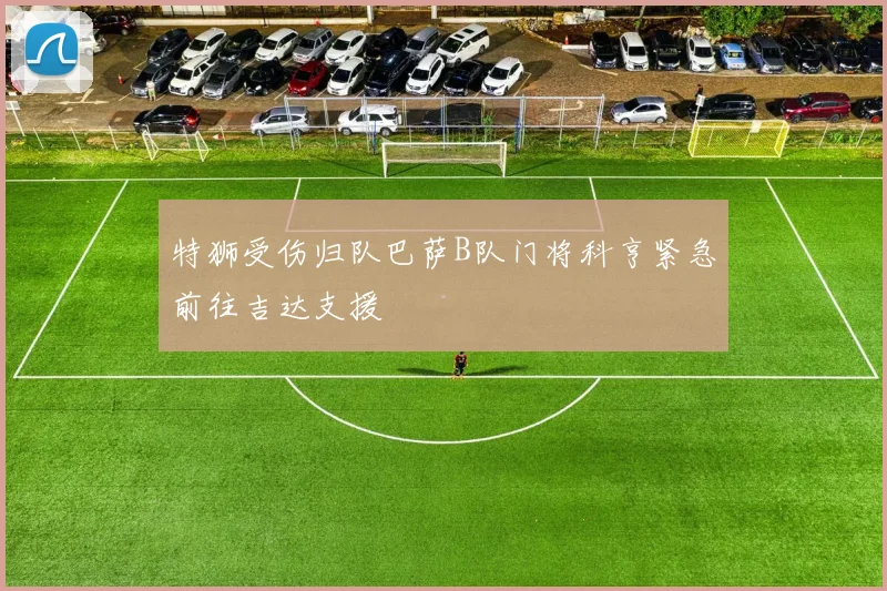 特狮受伤归队巴萨B队门将科亨紧急前往吉达支援