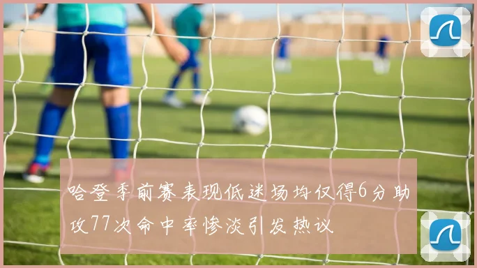 哈登季前赛表现低迷场均仅得6分助攻77次命中率惨淡引发热议