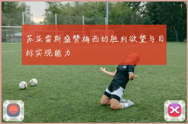 苏亚雷斯盛赞梅西的胜利欲望与目标实现能力