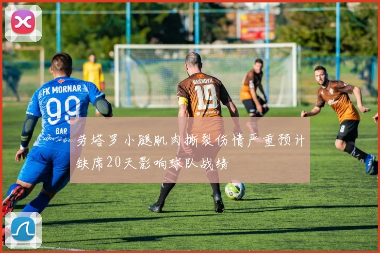劳塔罗小腿肌肉撕裂伤情严重预计缺席20天影响球队战绩