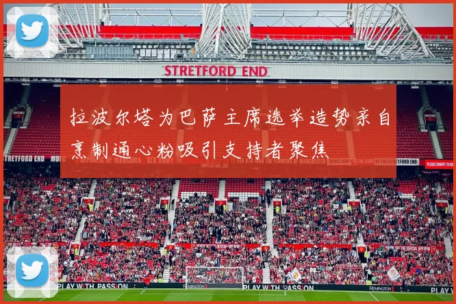 拉波尔塔为巴萨主席选举造势亲自烹制通心粉吸引支持者聚焦