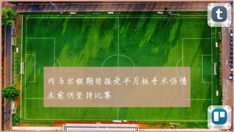 内马尔假期将接受半月板手术伤情未愈仍坚持比赛