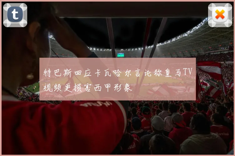 特巴斯回应卡瓦哈尔言论称皇马TV视频更损害西甲形象