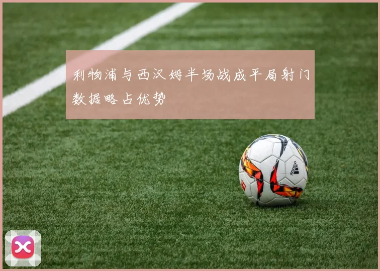 利物浦与西汉姆半场战成平局射门数据略占优势