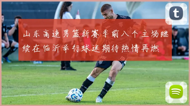 山东高速男篮新赛季前八个主场继续在临沂举行球迷期待热情再燃