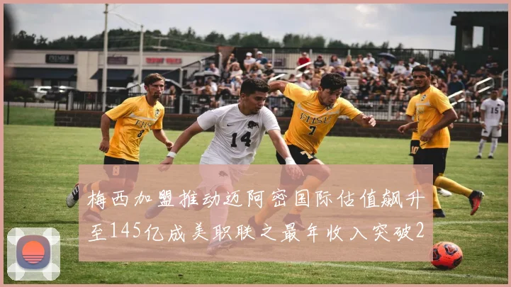 梅西加盟推动迈阿密国际估值飙升至145亿成美职联之最年收入突破2亿美元