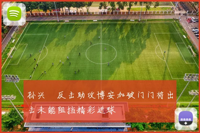 孙兴慜反击助攻博安加破门门将出击未能阻挡精彩进球