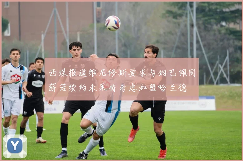 西媒报道维尼修斯要求与姆巴佩同薪若续约未果将考虑加盟哈兰德