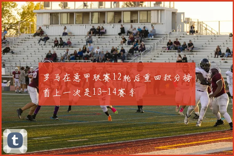 罗马在意甲联赛12轮后重回积分榜首上一次是13-14赛季