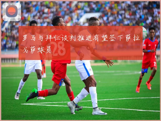 罗马与拜仁谈判推进有望签下萨拉戈萨球员