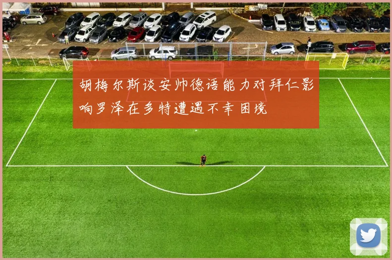 胡梅尔斯谈安帅德语能力对拜仁影响罗泽在多特遭遇不幸困境