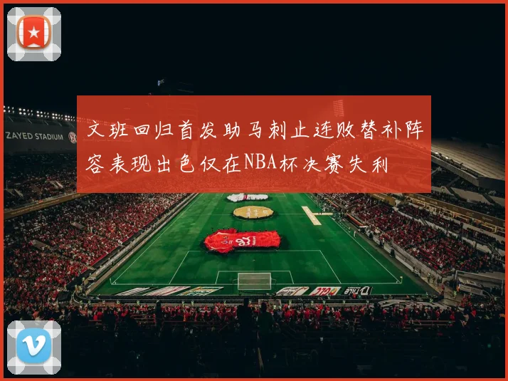 文班回归首发助马刺止连败替补阵容表现出色仅在NBA杯决赛失利