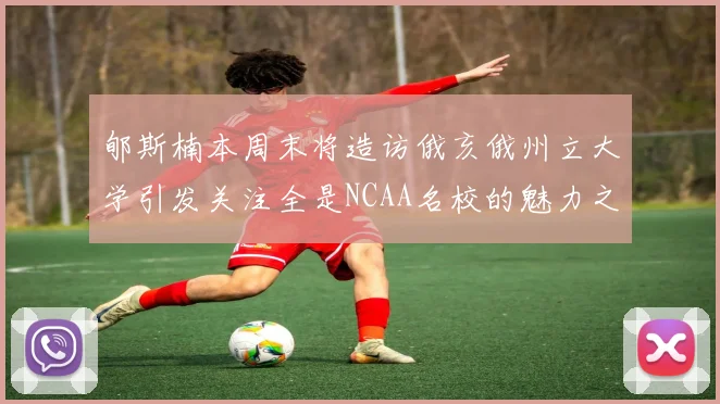 郇斯楠本周末将造访俄亥俄州立大学引发关注全是NCAA名校的魅力之旅