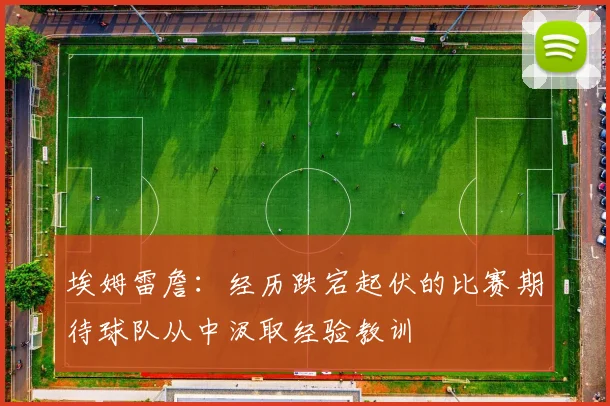 埃姆雷詹：经历跌宕起伏的比赛期待球队从中汲取经验教训