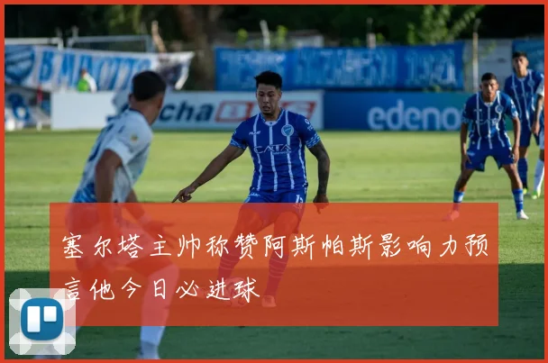 塞尔塔主帅称赞阿斯帕斯影响力预言他今日必进球