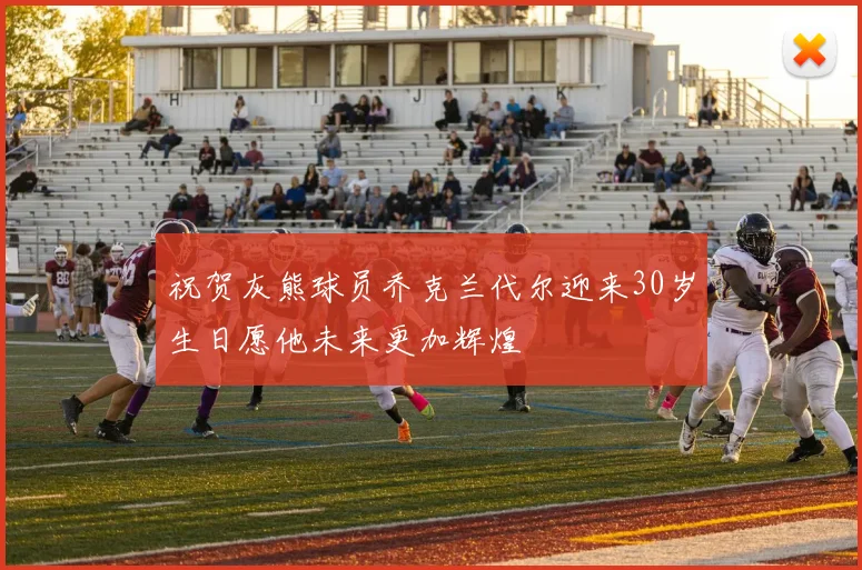 祝贺灰熊球员乔克兰代尔迎来30岁生日愿他未来更加辉煌