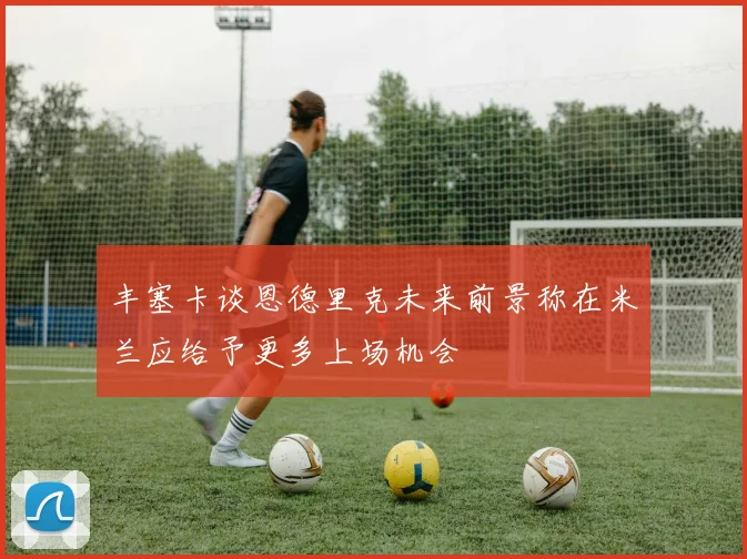 丰塞卡谈恩德里克未来前景称在米兰应给予更多上场机会