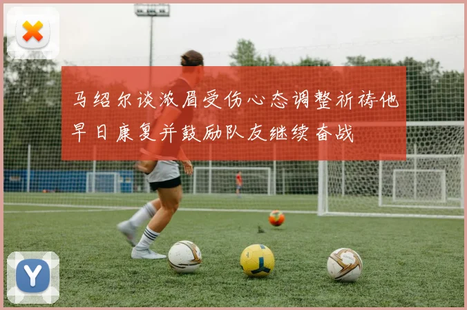 马绍尔谈浓眉受伤心态调整祈祷他早日康复并鼓励队友继续奋战