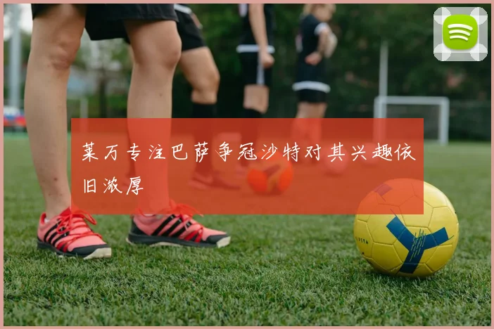莱万专注巴萨争冠沙特对其兴趣依旧浓厚