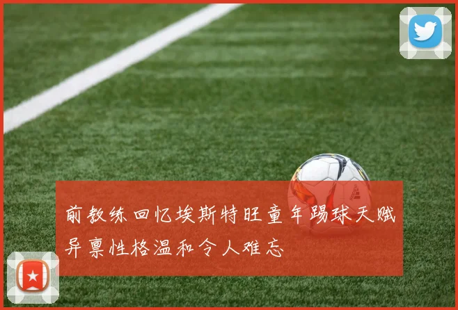 前教练回忆埃斯特旺童年踢球天赋异禀性格温和令人难忘
