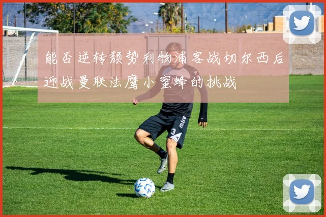 能否逆转颓势利物浦客战切尔西后迎战曼联法鹰小蜜蜂的挑战