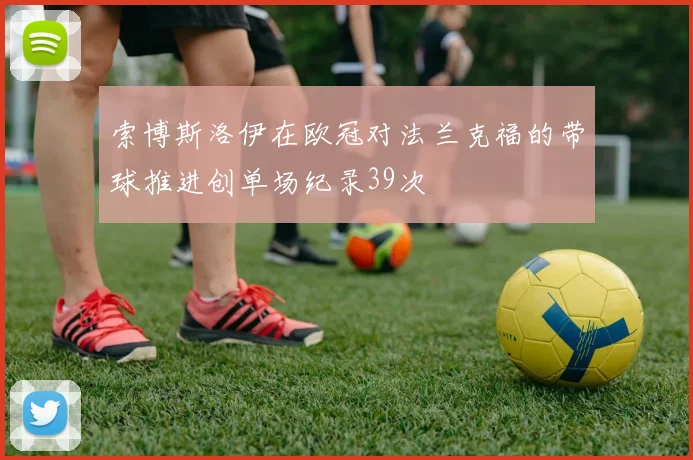 索博斯洛伊在欧冠对法兰克福的带球推进创单场纪录39次