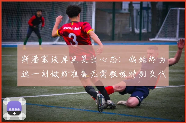 斯潘塞谈库里复出心态：我始终为这一刻做好准备无需教练特别交代