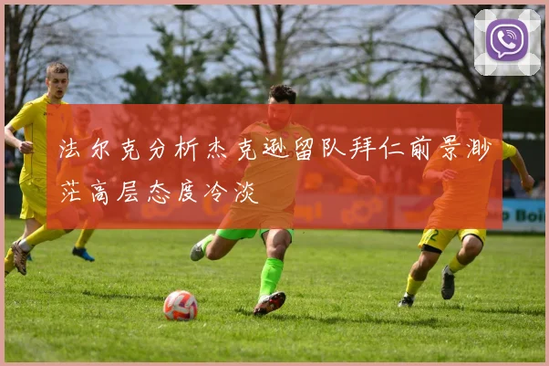 法尔克分析杰克逊留队拜仁前景渺茫高层态度冷淡