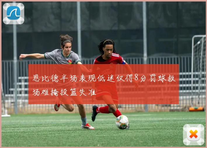 恩比德半场表现低迷仅得8分罚球救场难掩投篮失准