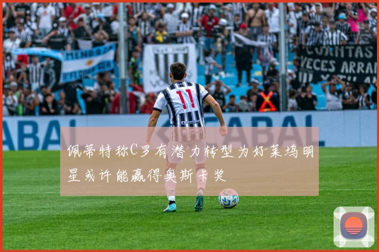 佩蒂特称C罗有潜力转型为好莱坞明星或许能赢得奥斯卡奖