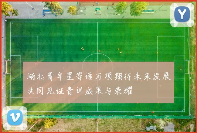 湖北青年星寄语万项期待未来发展共同见证青训成果与荣耀