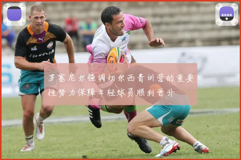 罗塞尼尔强调切尔西青训营的重要性努力保障年轻球员顺利晋升
