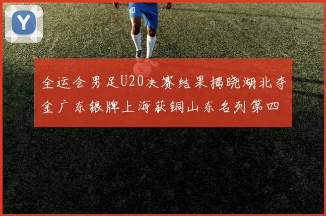 全运会男足U20决赛结果揭晓湖北夺金广东银牌上海获铜山东名列第四