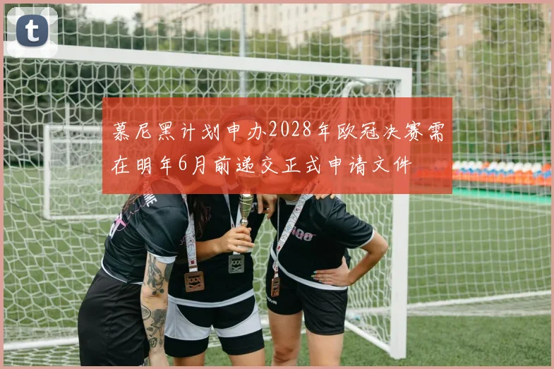 慕尼黑计划申办2028年欧冠决赛需在明年6月前递交正式申请文件