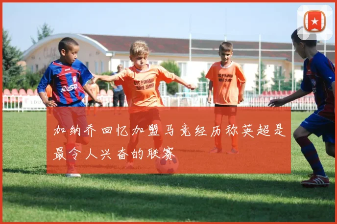 加纳乔回忆加盟马竞经历称英超是最令人兴奋的联赛