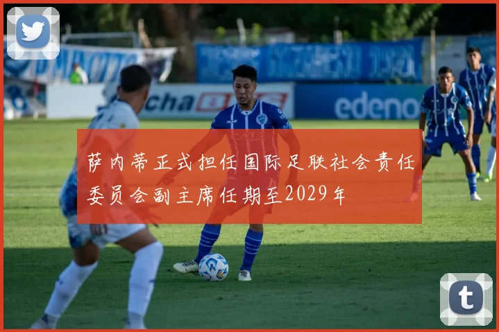 萨内蒂正式担任国际足联社会责任委员会副主席任期至2029年