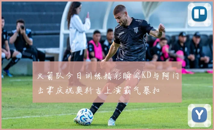 火箭队今日训练精彩瞬间KD与阿门击掌庆祝奥科吉上演霸气暴扣