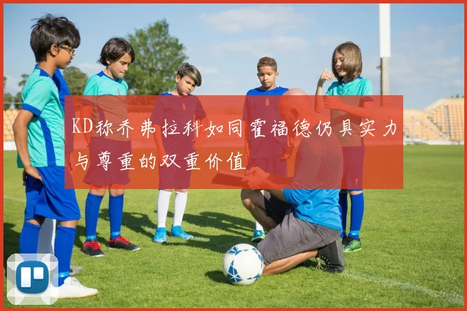 KD称乔弗拉科如同霍福德仍具实力与尊重的双重价值