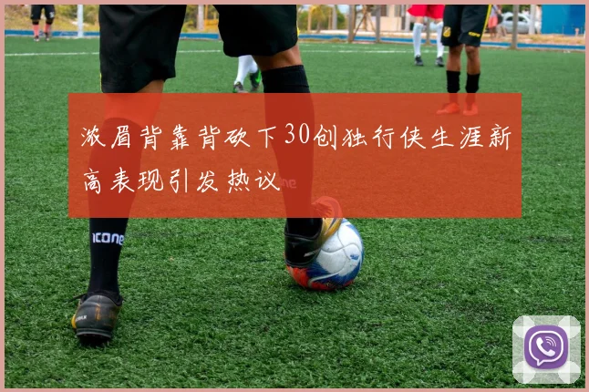 浓眉背靠背砍下30创独行侠生涯新高表现引发热议