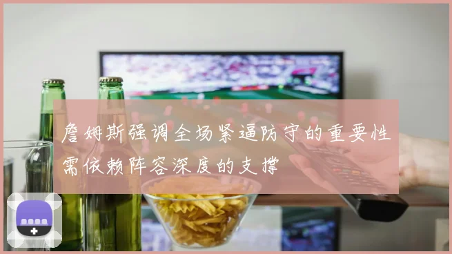 詹姆斯强调全场紧逼防守的重要性需依赖阵容深度的支撑