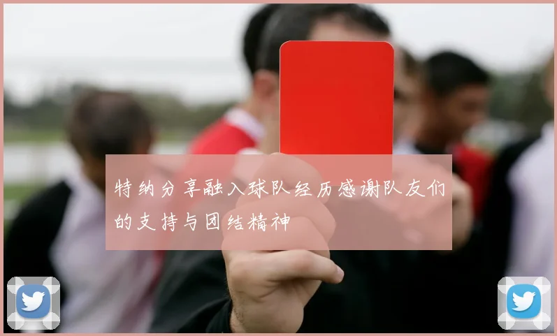 特纳分享融入球队经历感谢队友们的支持与团结精神