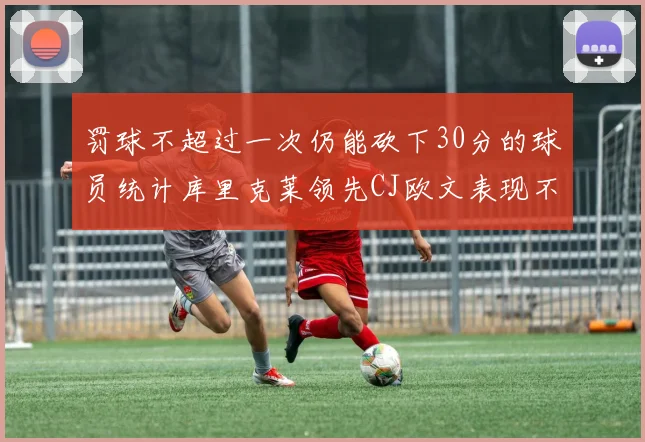 罚球不超过一次仍能砍下30分的球员统计库里克莱领先CJ欧文表现不俗