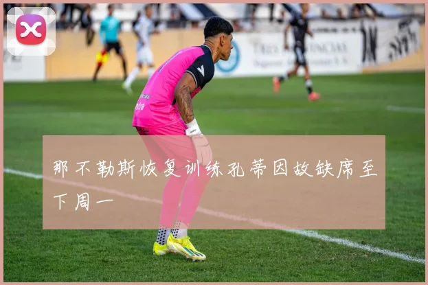 那不勒斯恢复训练孔蒂因故缺席至下周一
