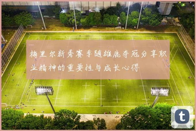 梅里尔新秀赛季随雄鹿夺冠分享职业精神的重要性与成长心得